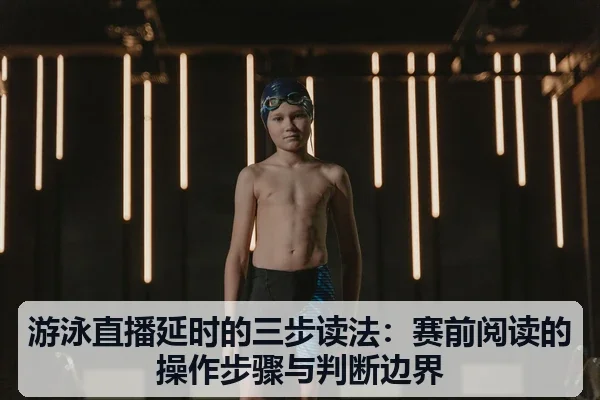 游泳直播延时的三步读法:赛前阅读的操作步骤与判断边界